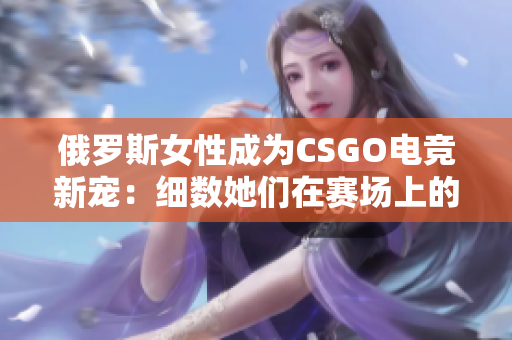 俄羅斯女性成為CSGO電競新寵：細(xì)數(shù)她們在賽場上的精彩表現(xiàn)