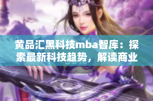 黃品匯黑科技mba智庫：探索最新科技趨勢，解讀商業(yè)智慧