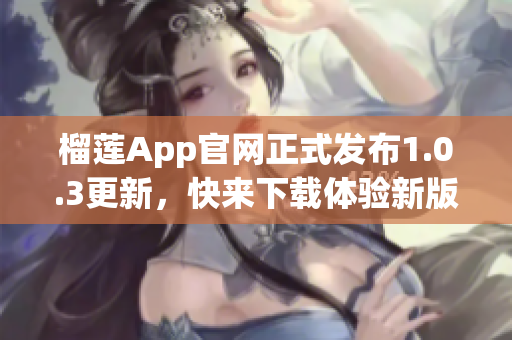 榴蓮App官網(wǎng)正式發(fā)布1.0.3更新，快來下載體驗(yàn)新版功能吧