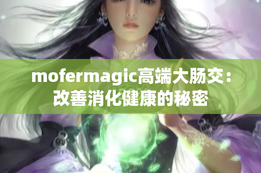 mofermagic高端大腸交：改善消化健康的秘密