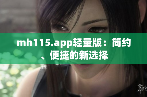 mh115.app輕量版：簡(jiǎn)約、便捷的新選擇