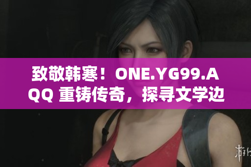 致敬韓寒！ONE.YG99.AQQ 重鑄傳奇，探尋文學(xué)邊界