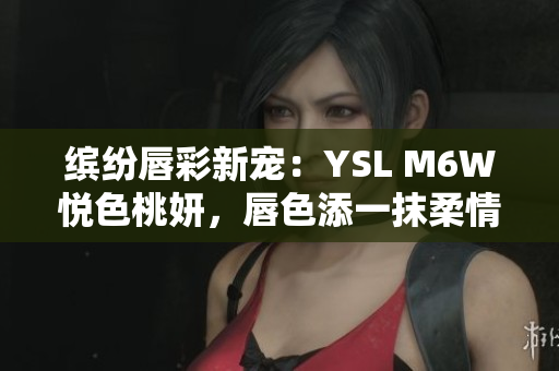 繽紛唇彩新寵：YSL M6W悅色桃妍，唇色添一抹柔情