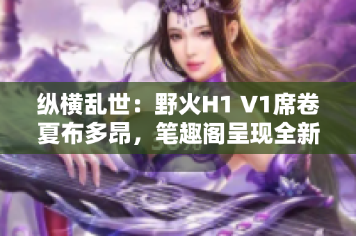 縱橫亂世：野火H1 V1席卷夏布多昂，筆趣閣呈現(xiàn)全新篇章！