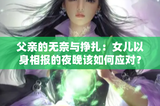 父親的無奈與掙扎：女兒以身相報的夜晚該如何應對？