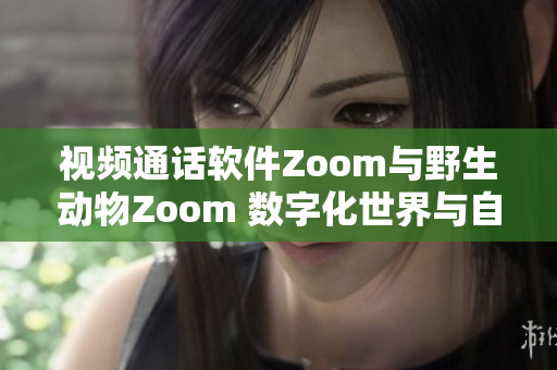 視頻通話軟件Zoom與野生動(dòng)物Zoom 數(shù)字化世界與自然生態(tài)的碰撞