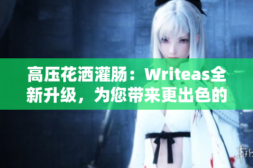 高壓花灑灌腸：Writeas全新升級，為您帶來更出色的體驗