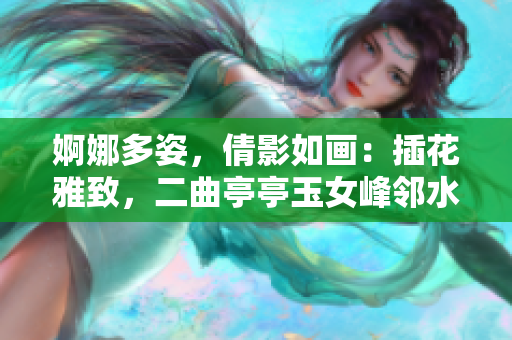 婀娜多姿，倩影如畫：插花雅致，二曲亭亭玉女峰鄰水相得益彰