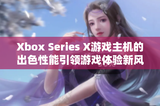 Xbox Series X游戲主機的出色性能引領游戲體驗新風向