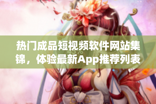 熱門成品短視頻軟件網(wǎng)站集錦，體驗(yàn)最新App推薦列表