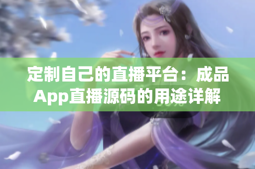 定制自己的直播平臺(tái)：成品App直播源碼的用途詳解