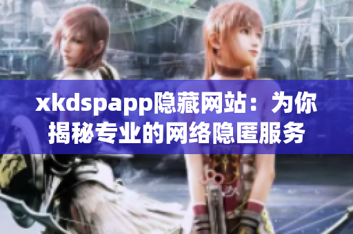 xkdspapp隱藏網(wǎng)站：為你揭秘專業(yè)的網(wǎng)絡(luò)隱匿服務(wù)