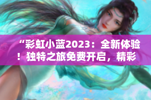 “彩虹小藍(lán)2023：全新體驗(yàn)！獨(dú)特之旅免費(fèi)開啟，精彩不容錯(cuò)過！”