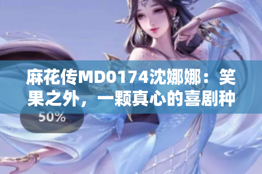 麻花傳MD0174沈娜娜：笑果之外，一顆真心的喜劇種子萌芽