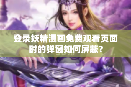 登錄妖精漫畫免費(fèi)觀看頁面時(shí)的彈窗如何屏蔽？