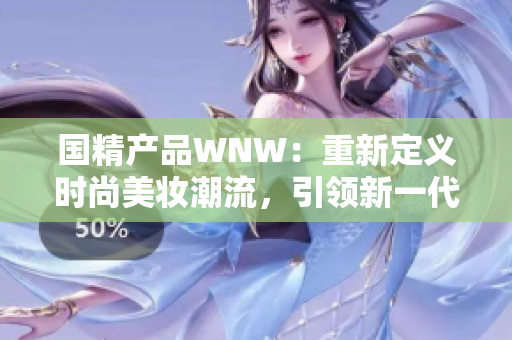 國精產(chǎn)品WNW：重新定義時尚美妝潮流，引領(lǐng)新一代美妝趨勢