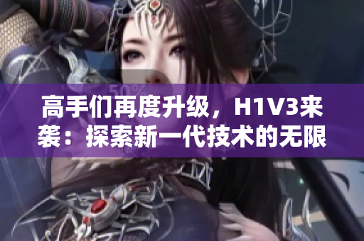 高手們再度升級，H1V3來襲：探索新一代技術(shù)的無限可能