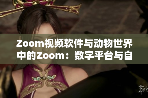 Zoom視頻軟件與動物世界中的Zoom：數(shù)字平臺與自然生態(tài)的對比