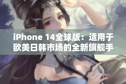 iPhone 14全球版：適用于歐美日韓市場的全新旗艦手機(jī)