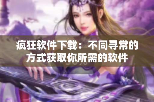 瘋狂軟件下載：不同尋常的方式獲取你所需的軟件