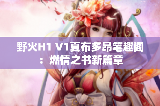 野火H1 V1夏布多昂筆趣閣：燃情之書新篇章