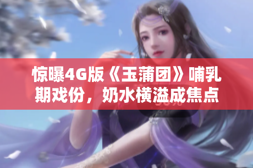 驚曝4G版《玉蒲團》哺乳期戲份，奶水橫溢成焦點