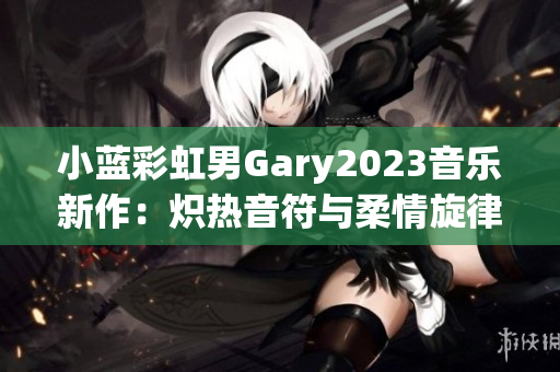 小藍(lán)彩虹男Gary2023音樂新作：熾熱音符與柔情旋律交織