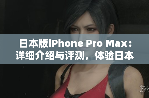 日本版iPhone Pro Max：詳細(xì)介紹與評(píng)測，體驗(yàn)日本市場特色