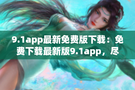 9.1app最新免費(fèi)版下載：免費(fèi)下載最新版9.1app，盡享豐富資源