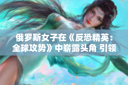 俄羅斯女子在《反恐精英：全球攻勢(shì)》中嶄露頭角 引領(lǐng)電競(jìng)新風(fēng)潮