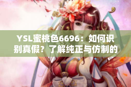 YSL蜜桃色6696：如何識別真假？了解純正與仿制的細(xì)微區(qū)別