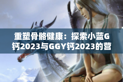 重塑骨骼健康：探索小藍(lán)G鈣2023與GGY鈣2023的營(yíng)養(yǎng)奧秘