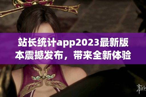 站長統(tǒng)計app2023最新版本震撼發(fā)布，帶來全新體驗