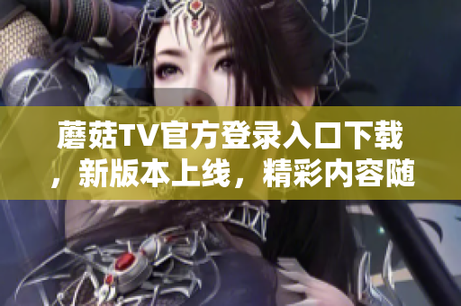 蘑菇TV官方登錄入口下載，新版本上線，精彩內(nèi)容隨時觀看