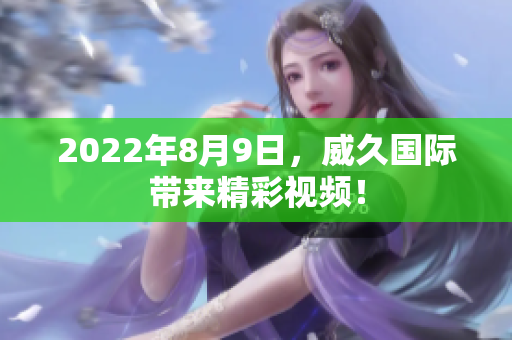 2022年8月9日，威久國際帶來精彩視頻！