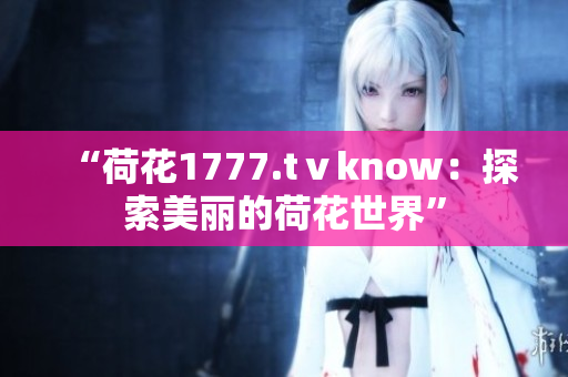 “荷花1777.tⅴknow：探索美麗的荷花世界”