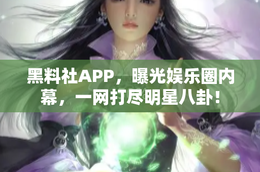 黑料社APP，曝光娛樂圈內(nèi)幕，一網(wǎng)打盡明星八卦！