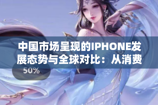 中國市場呈現(xiàn)的IPHONE發(fā)展態(tài)勢與全球?qū)Ρ龋簭南M趨勢到技術(shù)創(chuàng)新的深入分析