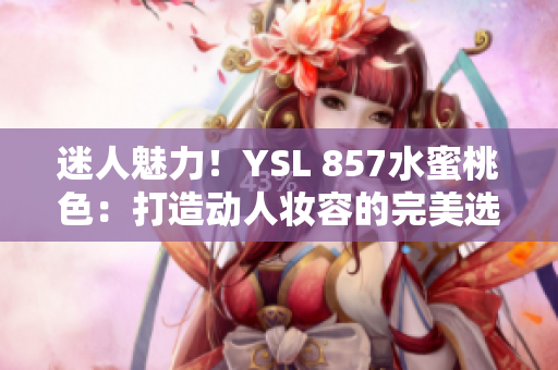 迷人魅力！YSL 857水蜜桃色：打造動(dòng)人妝容的完美選擇