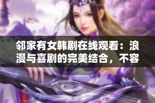 鄰家有女韓劇在線觀看：浪漫與喜劇的完美結(jié)合，不容錯(cuò)過的韓國愛情劇