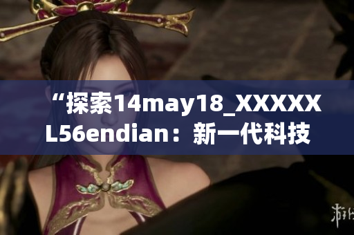 “探索14may18_XXXXXL56endian：新一代科技的嶄新起源”