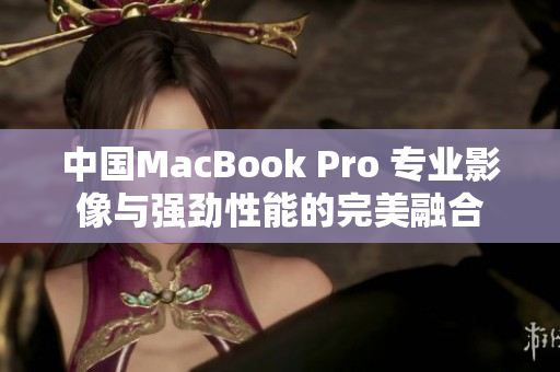 中國MacBook Pro 專業(yè)影像與強(qiáng)勁性能的完美融合