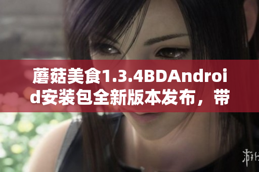 蘑菇美食1.3.4BDAndroid安裝包全新版本發(fā)布，帶來全新功能