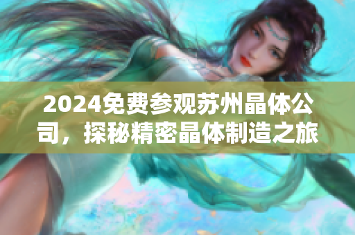 2024免費(fèi)參觀蘇州晶體公司，探秘精密晶體制造之旅