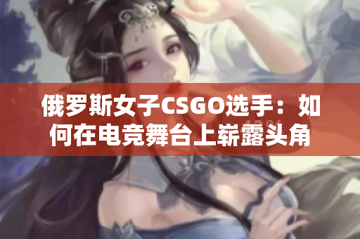 俄羅斯女子CSGO選手：如何在電競(jìng)舞臺(tái)上嶄露頭角