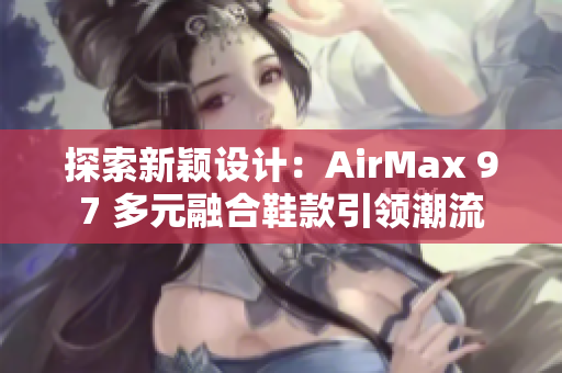 探索新穎設(shè)計(jì)：AirMax 97 多元融合鞋款引領(lǐng)潮流