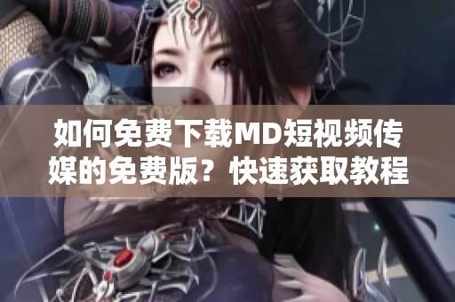 如何免費(fèi)下載MD短視頻傳媒的免費(fèi)版？快速獲取教程!