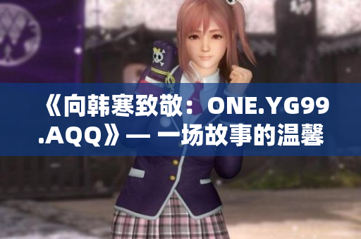 《向韓寒致敬：ONE.YG99.AQQ》— 一場(chǎng)故事的溫馨回憶