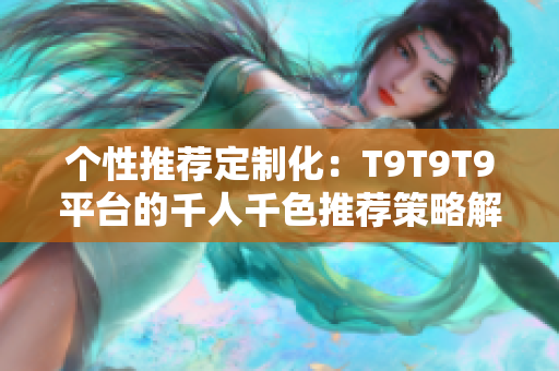 個(gè)性推薦定制化：T9T9T9平臺(tái)的千人千色推薦策略解析