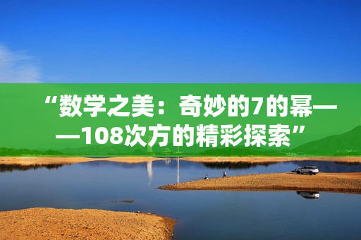 “數(shù)學之美：奇妙的7的冪——108次方的精彩探索”